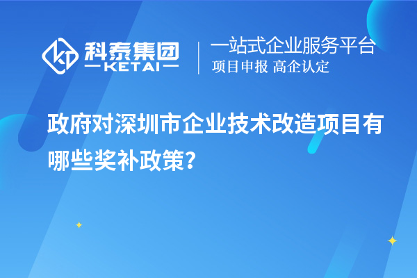 政府對(duì)深圳市企業(yè)技術(shù)改造項(xiàng)目有哪些獎(jiǎng)補(bǔ)政策？