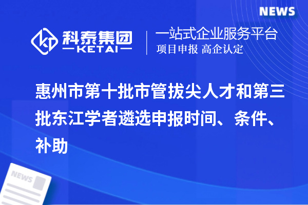 惠州市第十批市管拔尖人才和第三批東江學(xué)者遴選申報(bào)時(shí)間、條件、補(bǔ)助