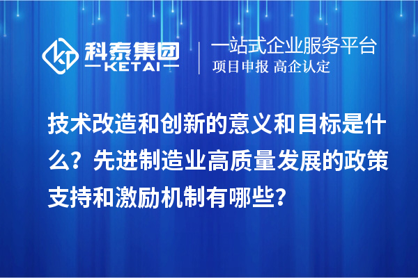 技術改造和創(chuàng)新的意義和目標是什么？先進制造業(yè)高質(zhì)量發(fā)展的政策支持和激勵機制有哪些？