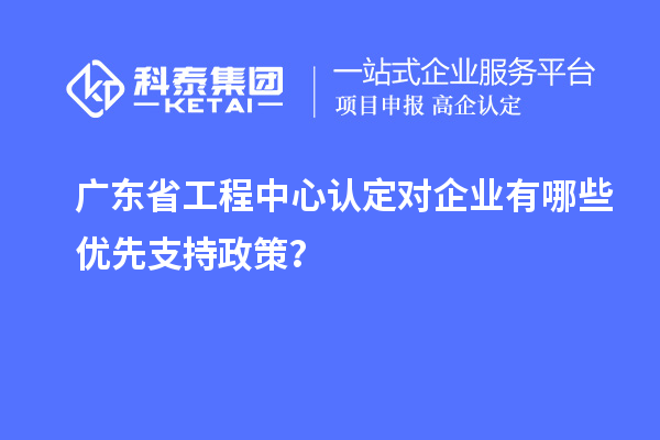 廣東省工程中心認定對企業(yè)有哪些優(yōu)先支持政策？