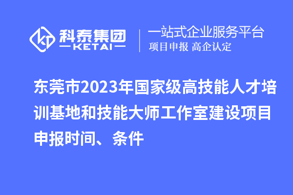 東莞市2023年國家級高技能人才培訓基地和技能大師工作室建設項目申報時間、條件