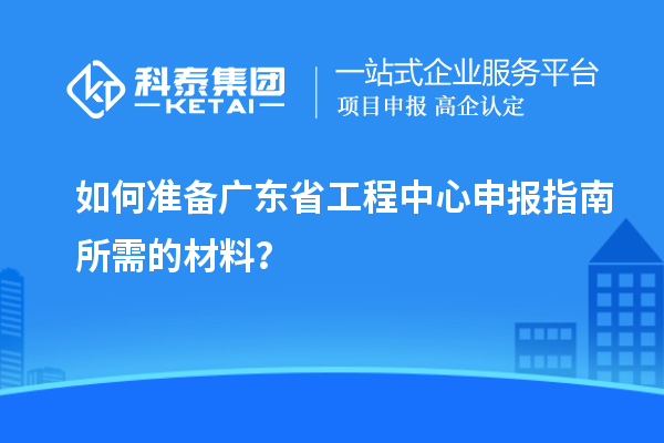 如何準備廣東省工程中心申報指南所需的材料？