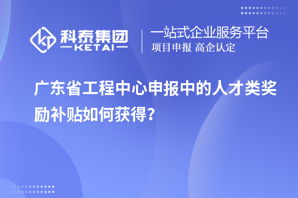 廣東省工程中心申報(bào)中的人才類獎(jiǎng)勵(lì)補(bǔ)貼如何獲得？