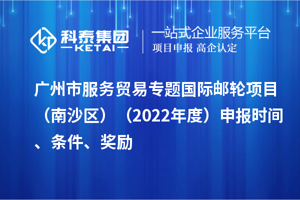 廣州市服務(wù)貿(mào)易專題國際郵輪項(xiàng)目（南沙區(qū)）（2022年度）申報(bào)時(shí)間、條件、獎(jiǎng)勵(lì)
