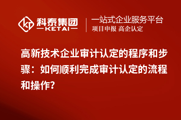 高新技術(shù)企業(yè)審計(jì)認(rèn)定的程序和步驟：如何順利完成審計(jì)認(rèn)定的流程和操作？