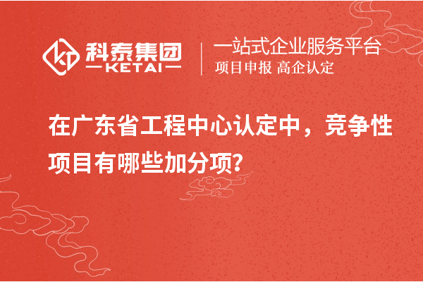 在廣東省工程中心認定中，競爭性項目有哪些加分項？