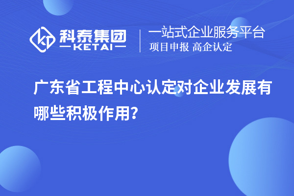 廣東省工程中心認定對企業(yè)發(fā)展有哪些積極作用？