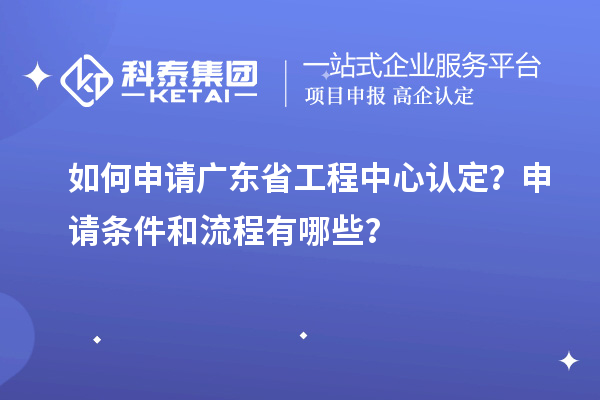 如何申請廣東省工程中心認定？申請條件和流程有哪些？
