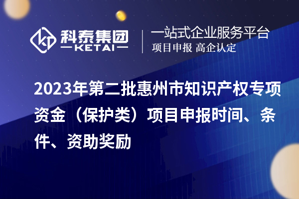 2023年第二批惠州市知識(shí)產(chǎn)權(quán)專項(xiàng)資金（保護(hù)類）項(xiàng)目申報(bào)時(shí)間、條件、資助獎(jiǎng)勵(lì)