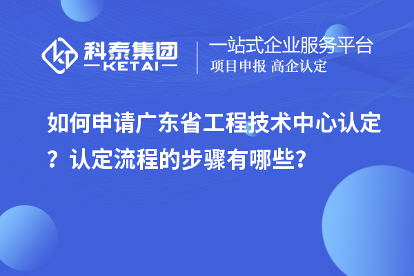 如何申請(qǐng)廣東省工程技術(shù)中心認(rèn)定？認(rèn)定流程的步驟有哪些？