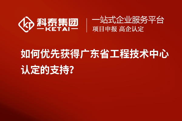 如何優(yōu)先獲得廣東省工程技術(shù)中心認定的支持？
