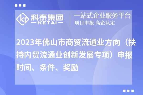 2023年佛山市商貿(mào)流通業(yè)方向（扶持內(nèi)貿(mào)流通業(yè)創(chuàng)新發(fā)展專項(xiàng)）申報(bào)時(shí)間、條件、獎(jiǎng)勵(lì)