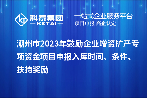 潮州市2023年鼓勵企業(yè)增資擴產(chǎn)專項資金項目申報入庫時間、條件、扶持獎勵