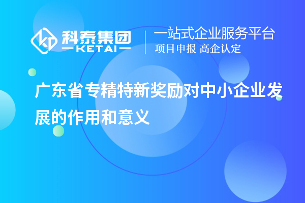 廣東省專精特新獎勵對中小企業(yè)發(fā)展的作用和意義