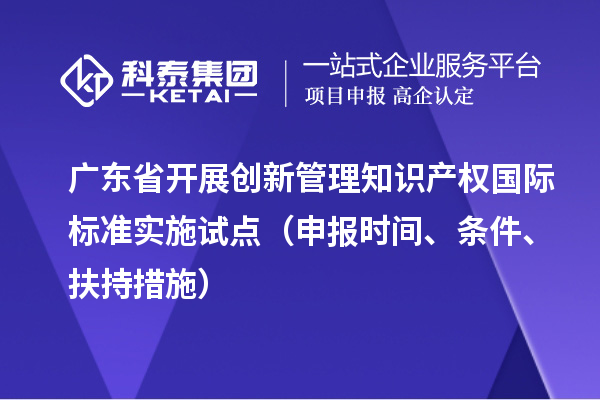 廣東省開展創(chuàng)新管理知識(shí)產(chǎn)權(quán)國(guó)際標(biāo)準(zhǔn)實(shí)施試點(diǎn)（申報(bào)時(shí)間、條件、扶持措施）