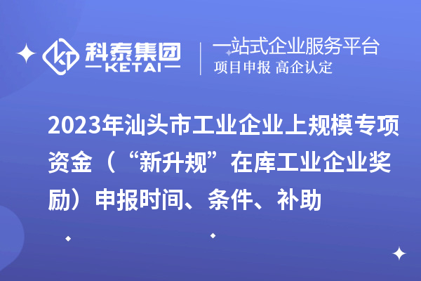 2023年汕頭市工業(yè)企業(yè)上規(guī)模專項(xiàng)資金（“新升規(guī)”在庫(kù)工業(yè)企業(yè)獎(jiǎng)勵(lì)）申報(bào)時(shí)間、條件、補(bǔ)助