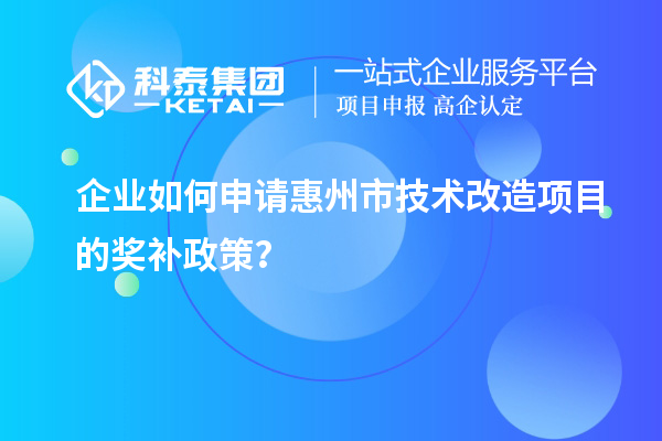 企業(yè)如何申請(qǐng)惠州市技術(shù)改造項(xiàng)目的獎(jiǎng)補(bǔ)政策？