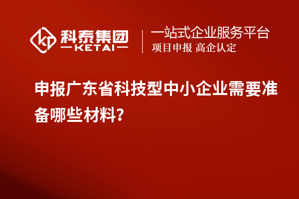 申報廣東省科技型中小企業(yè)需要準備哪些材料？