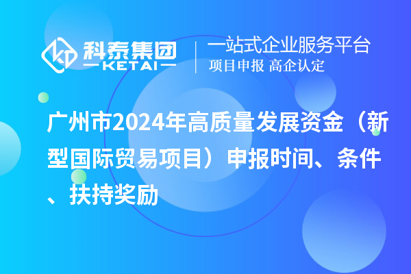 廣州市2024年高質(zhì)量發(fā)展資金（新型國際貿(mào)易項(xiàng)目）申報(bào)時(shí)間、條件、扶持獎(jiǎng)勵(lì)
