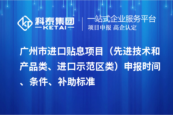 廣州市進口貼息項目（先進技術(shù)和產(chǎn)品類、進口示范區(qū)類）申報時間、條件、補助標準