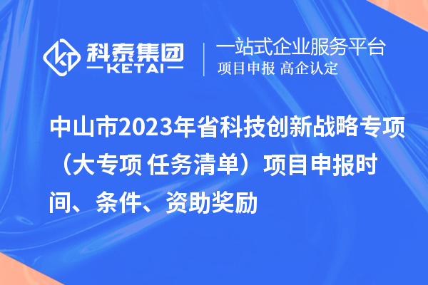 中山市2023年省科技創(chuàng)新戰(zhàn)略專項(xiàng)（大專項(xiàng)+任務(wù)清單）項(xiàng)目申報(bào)時(shí)間、條件、資助獎(jiǎng)勵(lì)