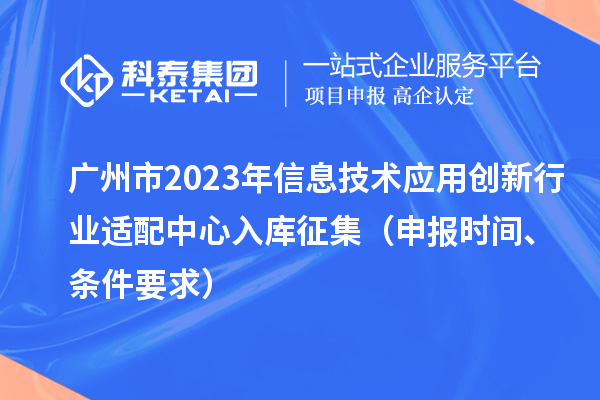 廣州市2023年信息技術(shù)應(yīng)用創(chuàng)新行業(yè)適配中心入庫征集（申報時間、條件要求）