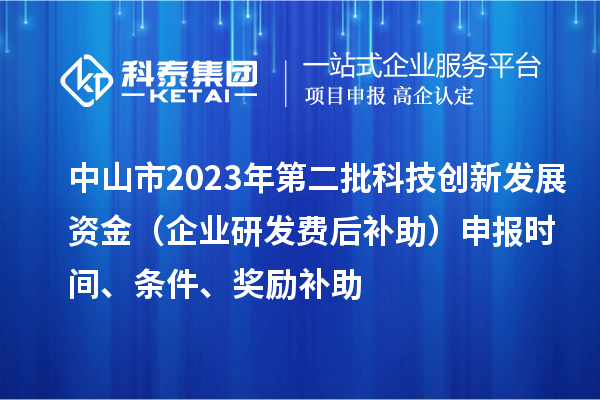 中山市2023年第二批科技創(chuàng)新發(fā)展資金（企業(yè)研發(fā)費(fèi)后補(bǔ)助）申報(bào)時(shí)間、條件、獎(jiǎng)勵(lì)補(bǔ)助