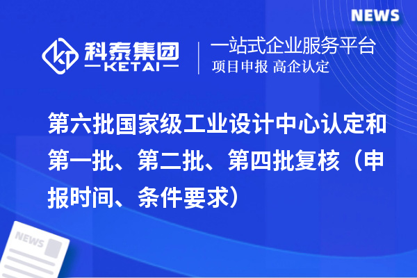 第六批國(guó)家級(jí)工業(yè)設(shè)計(jì)中心認(rèn)定和第一批、第二批、第四批復(fù)核（申報(bào)時(shí)間、條件要求）
