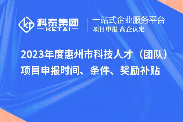 2023年度惠州市科技人才（團(tuán)隊(duì)）項(xiàng)目申報(bào)時(shí)間、條件、獎(jiǎng)勵(lì)補(bǔ)貼
