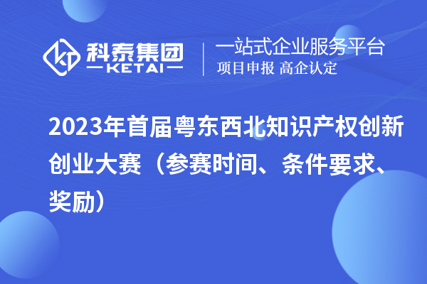 2023年首屆粵東西北知識產(chǎn)權(quán)創(chuàng)新創(chuàng)業(yè)大賽（參賽時(shí)間、條件要求、獎(jiǎng)勵(lì)）