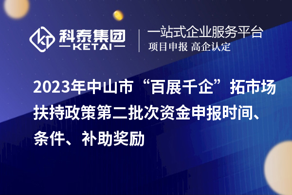 2023年中山市“百展千企”拓市場扶持政策第二批次資金申報(bào)時(shí)間、條件、補(bǔ)助獎(jiǎng)勵(lì)