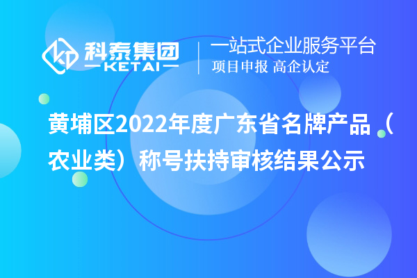 黃埔區(qū)2022年度廣東省名牌產(chǎn)品（農(nóng)業(yè)類）稱號(hào)扶持審核結(jié)果公示