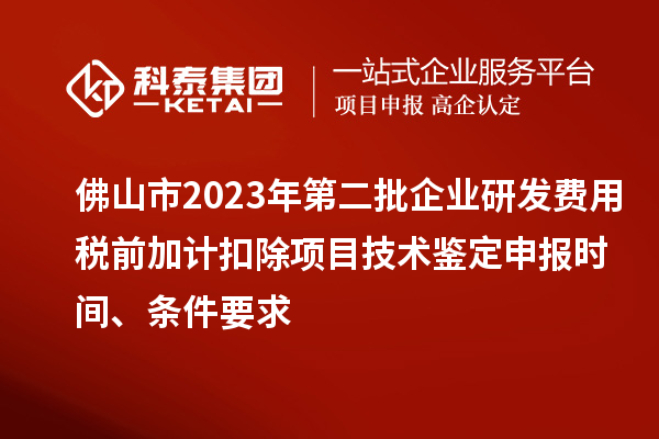 佛山市2023年第二批企業(yè)研發(fā)費用稅前加計扣除項目技術鑒定申報時間、條件要求