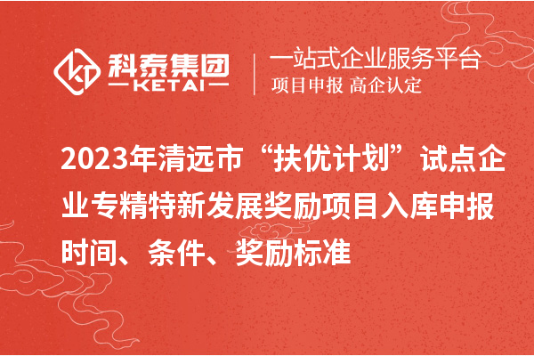 2023年清遠市“扶優(yōu)計劃”試點企業(yè)專精特新發(fā)展獎勵項目入庫申報時間、條件、獎勵標準