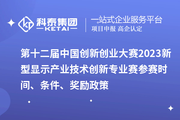 第十二屆中國創(chuàng)新創(chuàng)業(yè)大賽2023新型顯示產(chǎn)業(yè)技術(shù)創(chuàng)新專業(yè)賽參賽時間、條件、獎勵政策