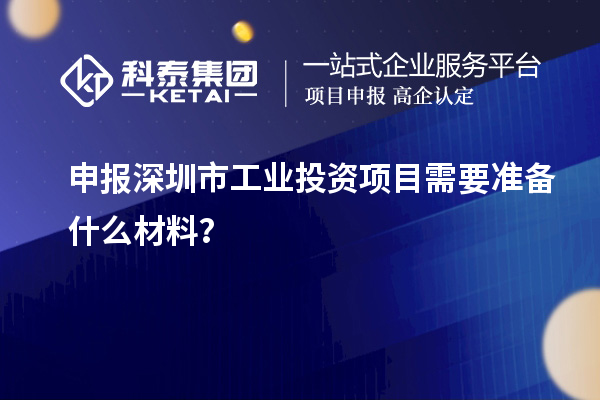 申報深圳市工業(yè)投資項目需要準備什么材料？