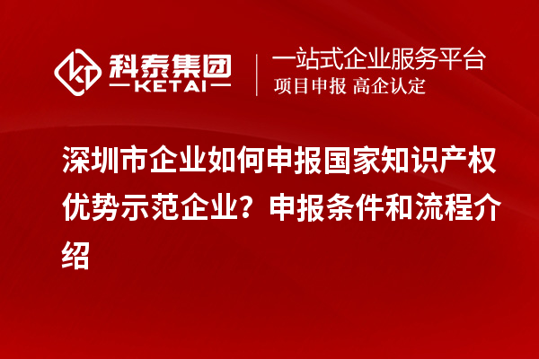 深圳市企業(yè)如何申報(bào)國(guó)家知識(shí)產(chǎn)權(quán)優(yōu)勢(shì)示范企業(yè)？申報(bào)條件和流程介紹