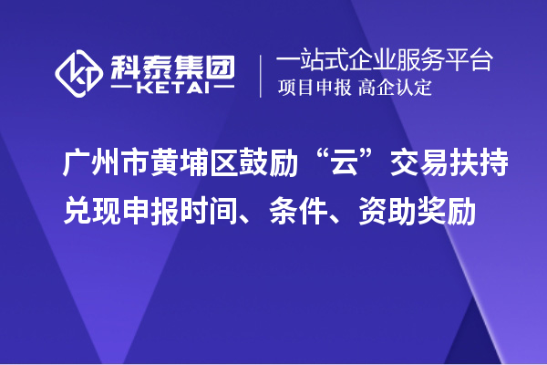 廣州市黃埔區(qū)鼓勵(lì)“云”交易扶持兌現(xiàn)申報(bào)時(shí)間、條件、資助獎(jiǎng)勵(lì)
