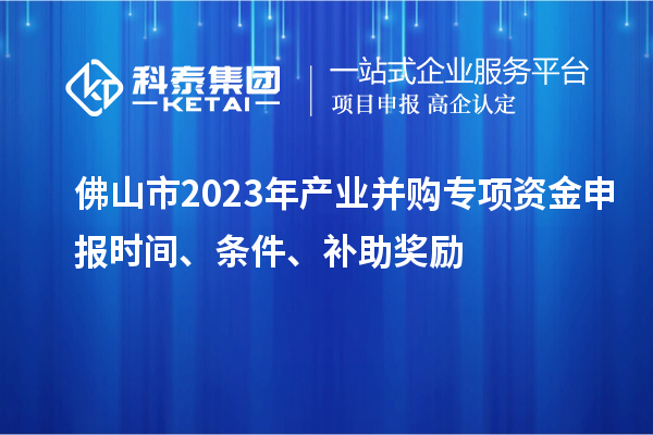佛山市2023年產(chǎn)業(yè)并購專項資金申報時間、條件、補助獎勵