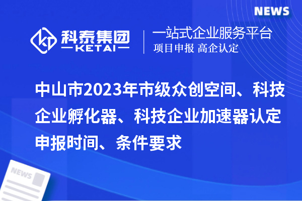 中山市2023年市級眾創(chuàng)空間、科技企業(yè)孵化器、科技企業(yè)加速器認(rèn)定申報時間、條件要求