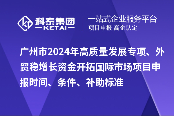 廣州市2024年高質(zhì)量發(fā)展專項(xiàng)外貿(mào)穩(wěn)增長(zhǎng)資金開拓國(guó)際市場(chǎng)項(xiàng)目申報(bào)時(shí)間、條件、補(bǔ)助標(biāo)準(zhǔn)