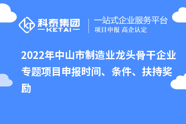 2022年中山市制造業(yè)龍頭骨干企業(yè)專題項目申報時間、條件、扶持獎勵