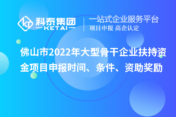 佛山市2022年大型骨干企業(yè)扶持資金項目申報時間、條件、資助獎勵