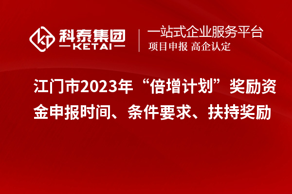 江門市2023年“倍增計劃”獎勵資金申報時間、條件要求、扶持獎勵