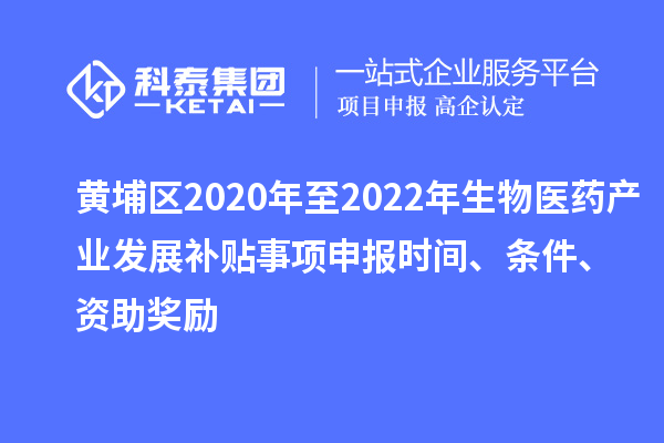黃埔區(qū)2020年至2022年生物醫(yī)藥產(chǎn)業(yè)發(fā)展補(bǔ)貼事項申報時間、條件、資助獎勵