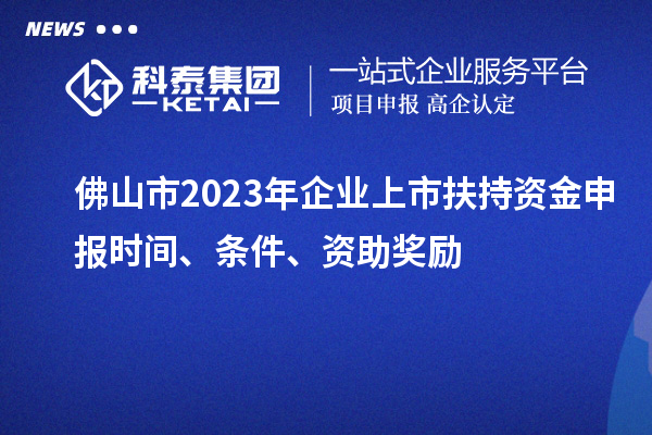 佛山市2023年企業(yè)上市扶持資金申報時間、條件、資助獎勵
