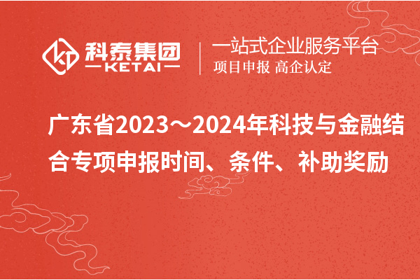 廣東省2023～2024年科技與金融結合專項申報時間、條件、補助獎勵