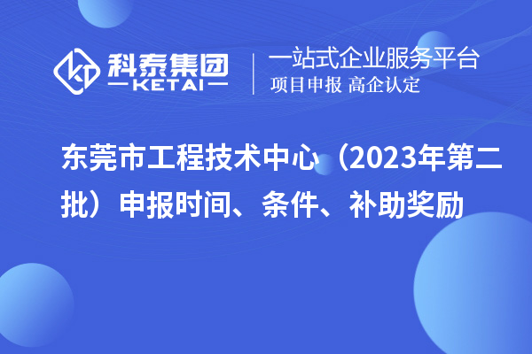 東莞市工程技術(shù)中心（2023年第二批）申報(bào)時(shí)間、條件、補(bǔ)助獎(jiǎng)勵(lì)