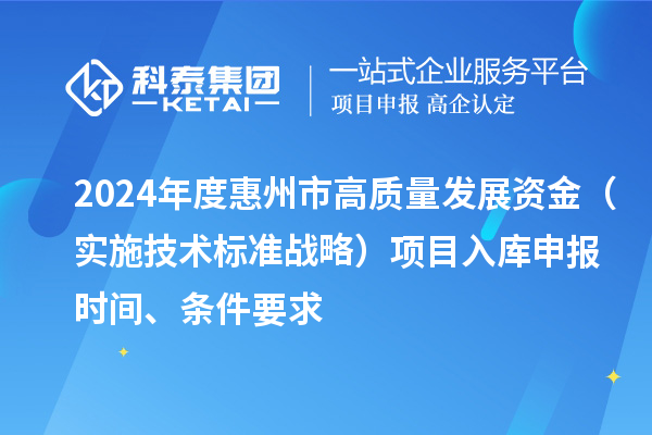 2024年度惠州市高質(zhì)量發(fā)展資金（實(shí)施技術(shù)標(biāo)準(zhǔn)戰(zhàn)略）項(xiàng)目入庫申報(bào)時(shí)間、條件要求