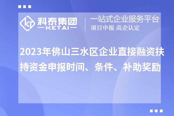 2023年佛山三水區(qū)企業(yè)直接融資扶持資金申報(bào)時(shí)間、條件、補(bǔ)助獎(jiǎng)勵(lì)